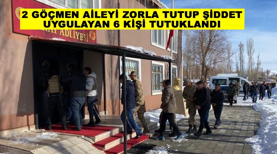 2 göçmen aileyi zorla tutup şiddet uygulayan 6 kişi tutuklandı