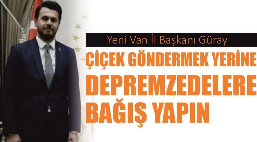 Yeni Van İl Başkanı Güray, çiçek göndermek yerine depremzedelere bağış yapın