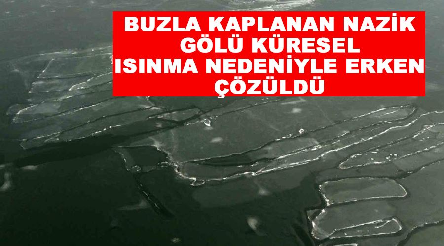 Buzla kaplanan Nazik Gölü küresel ısınma nedeniyle erken çözüldü