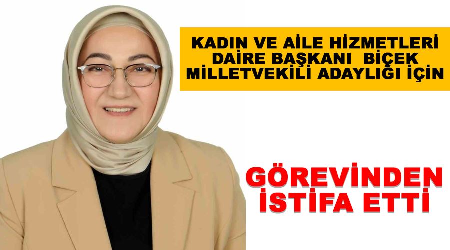 Kadın ve Aile Hizmetleri Daire Başkanı  Biçek milletvekili adaylığı için görevinden istifa etti