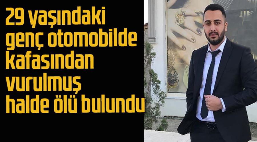 29 yaşındaki genç otomobilde kafasından vurulmuş halde ölü bulundu