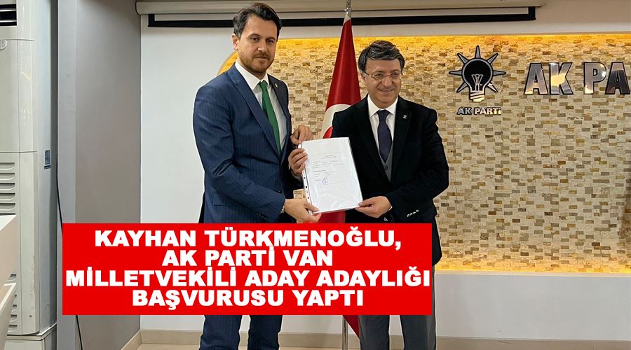 Kayhan Türkmenoğlu, AK Parti Van Milletvekili aday adaylığı başvurusu yaptı