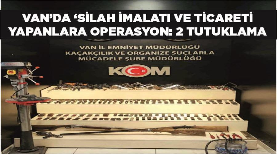 Van’da ‘Silah İmalatı ve Ticareti’ yapanlara operasyon: 2 tutuklama