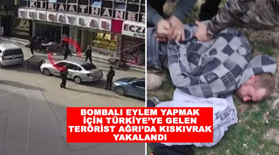 Bombalı eylem yapmak için Türkiye’ye gelen terörist Ağrı’da kıskıvrak yakalandı