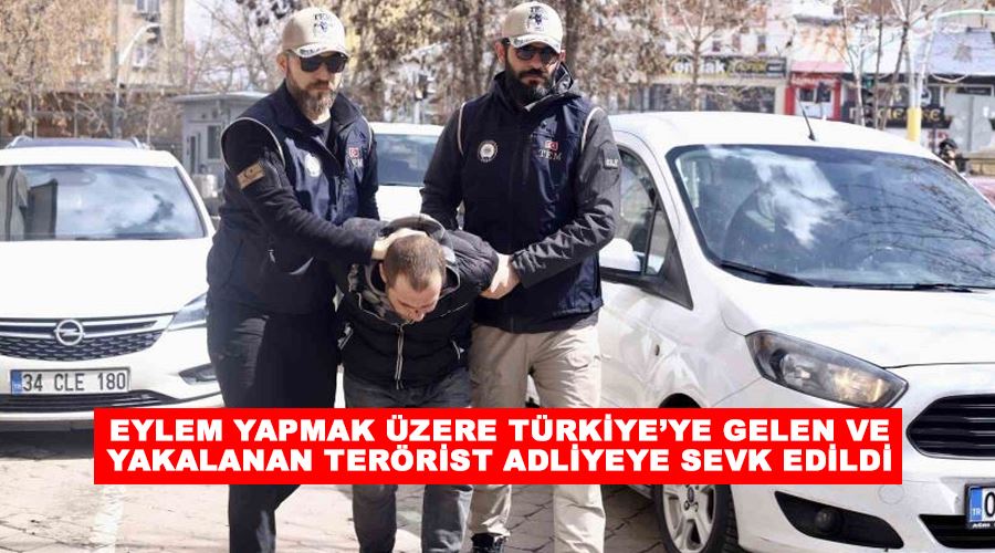 Eylem yapmak üzere Türkiye’ye gelen ve yakalanan terörist adliyeye sevk edildi