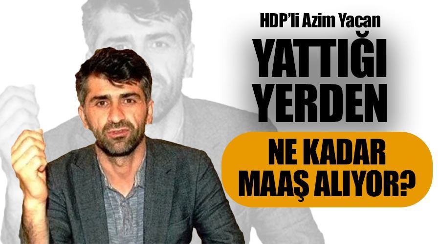 HDP’li Azim Yacan yattığı yerden ne kadar maaş alıyor?
