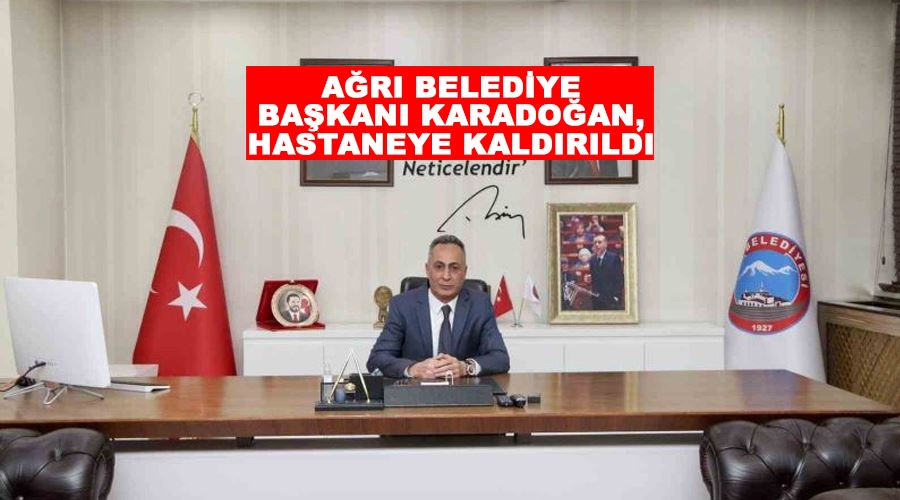 Ağrı Belediye Başkanı Karadoğan, hastaneye kaldırıldı