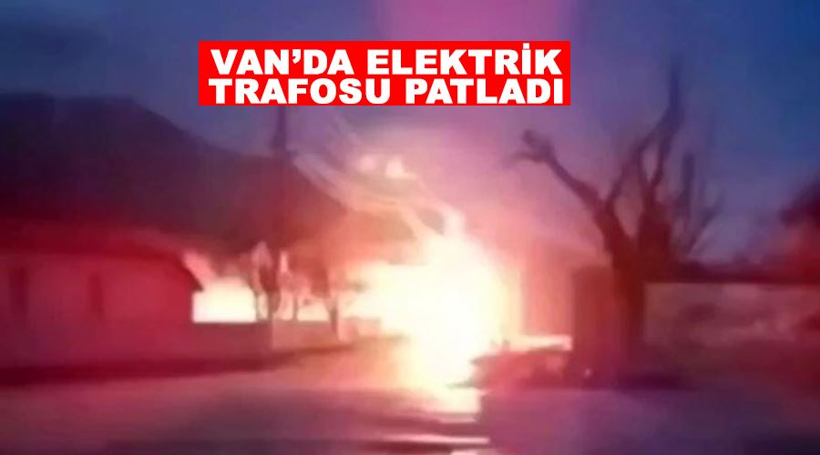 Van’da elektrik trafosu patladı