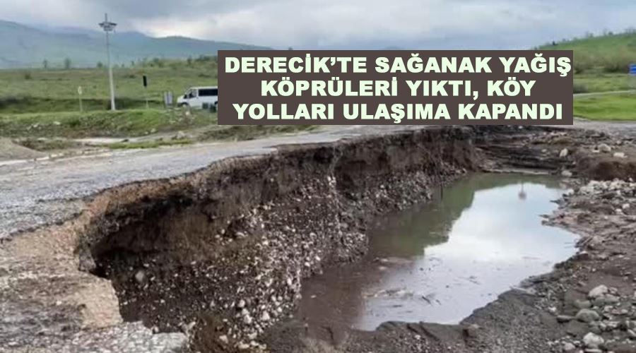 Derecik’te sağanak yağış köprüleri yıktı, köy yolları ulaşıma kapandı