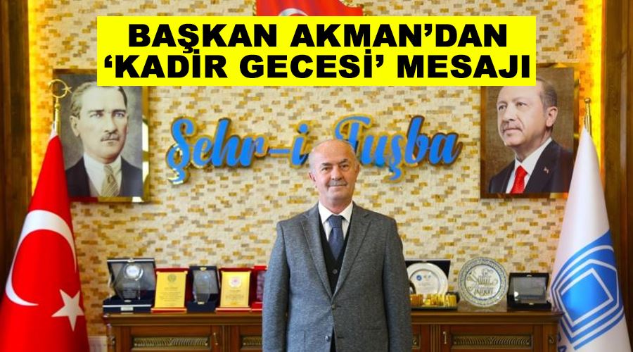 Başkan Akman’dan ‘Kadir Gecesi’ mesajı