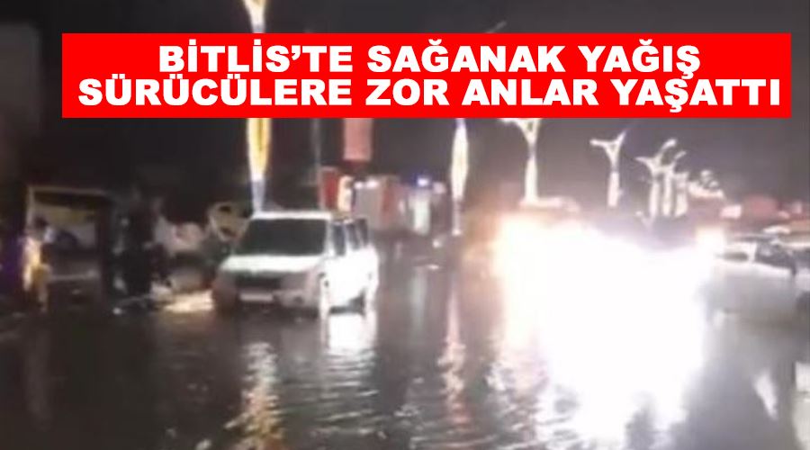 Bitlis’te sağanak yağış sürücülere zor anlar yaşattı