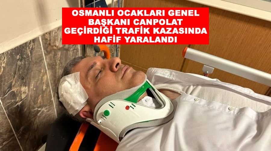 Osmanlı Ocakları Genel Başkanı Canpolat geçirdiği trafik kazasında hafif yaralandı