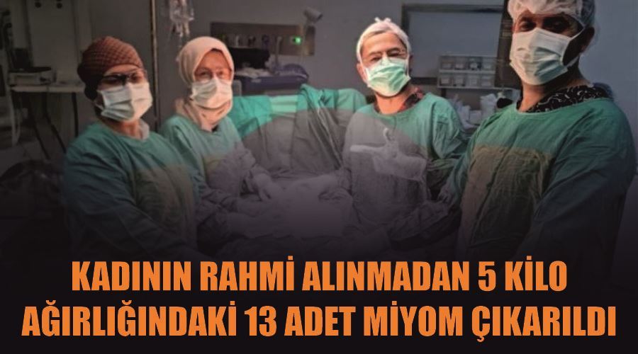 Kadının rahmi alınmadan 5 kilo ağırlığındaki 13 adet miyom çıkarıldı