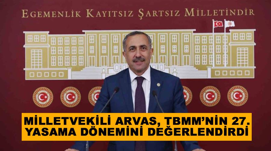 Milletvekili Arvas, TBMM’nin 27. yasama dönemini değerlendirdi