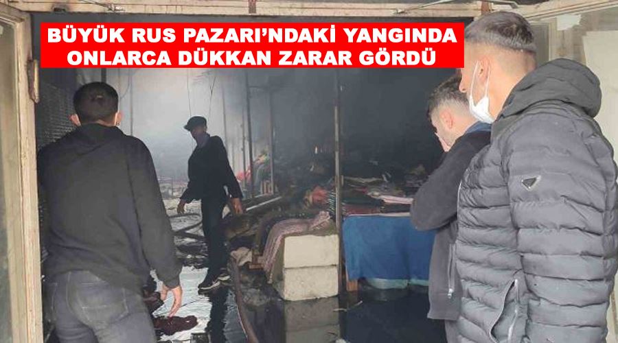 Büyük Rus Pazarı’ndaki yangında onlarca dükkan zarar gördü