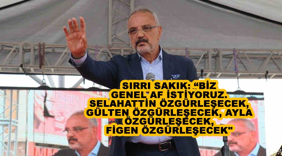 Sırrı Sakık: “Biz genel af istiyoruz. Selahattin özgürleşecek, Gülten özgürleşecek, Ayla özgürleşecek, Figen özgürleşecek