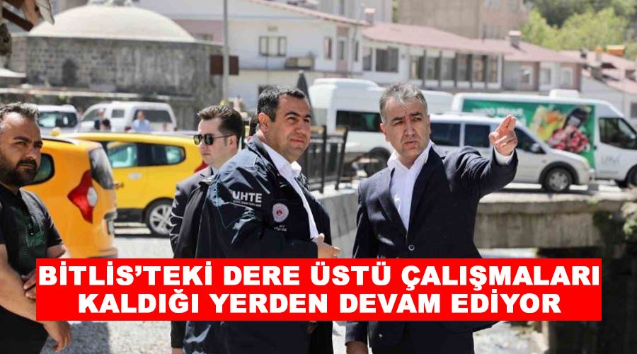 Bitlis’teki dere üstü çalışmaları kaldığı yerden devam ediyor