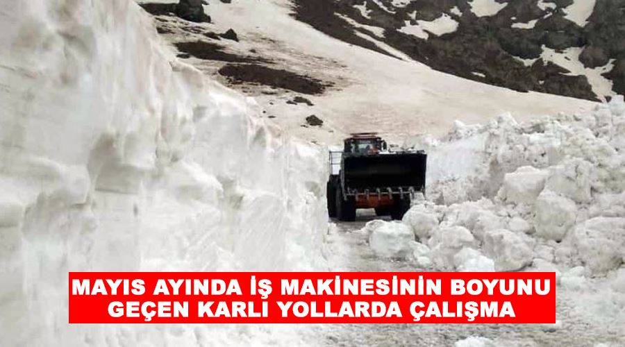 Mayıs ayında iş makinesinin boyunu geçen karlı yollarda çalışma