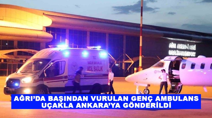 Ağrı’da başından vurulan genç ambulans uçakla Ankara’ya gönderildi