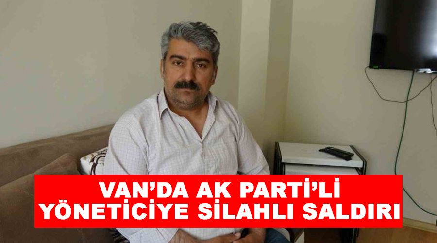 Van’da AK Parti’li yöneticiye silahlı saldırı