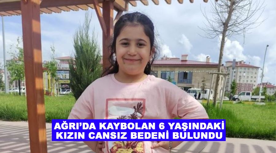 Ağrı’da kaybolan 6 yaşındaki kızın cansız bedeni bulundu