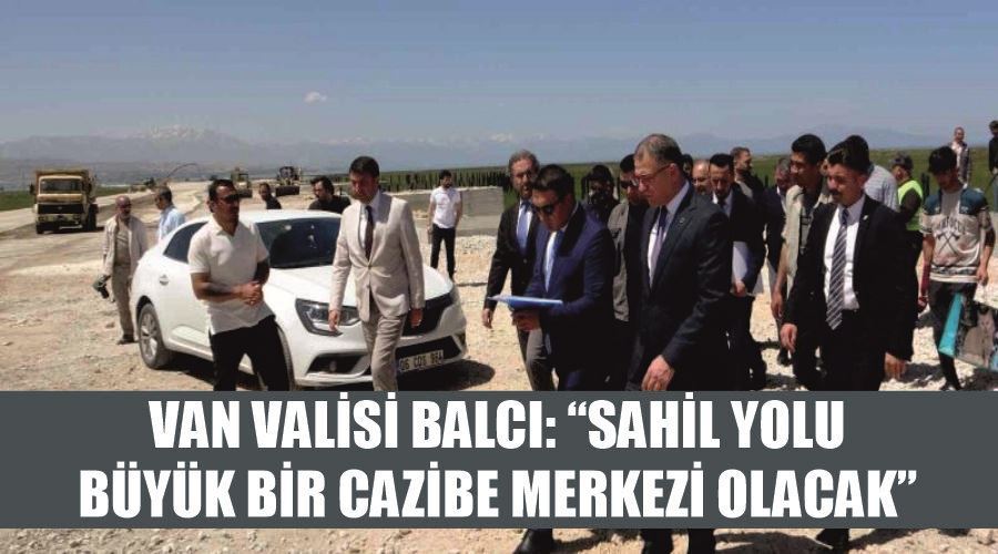 Van Valisi Balcı: “Sahil yolu büyük bir cazibe merkezi olacak”