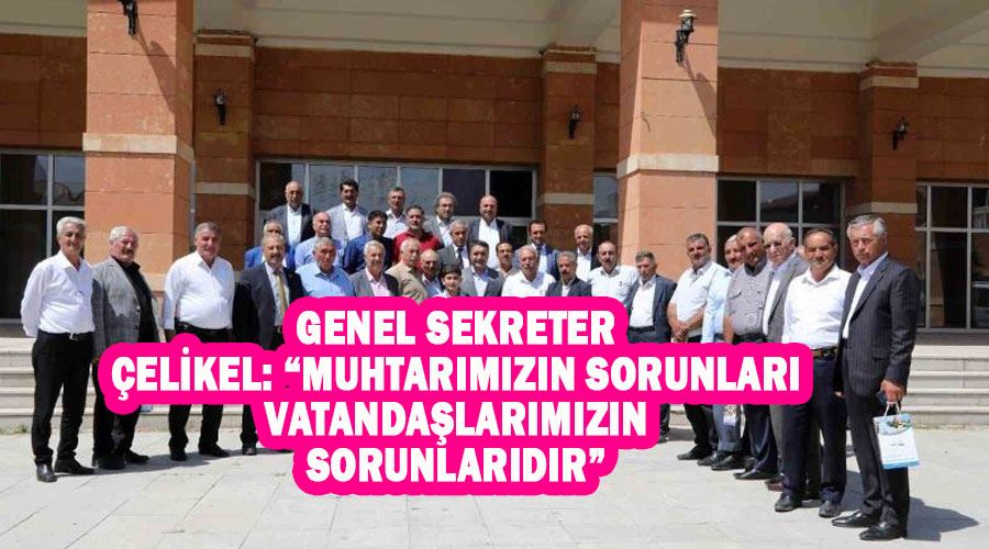 Genel Sekreter Çelikel: “Muhtarımızın sorunları vatandaşlarımızın sorunlarıdır”