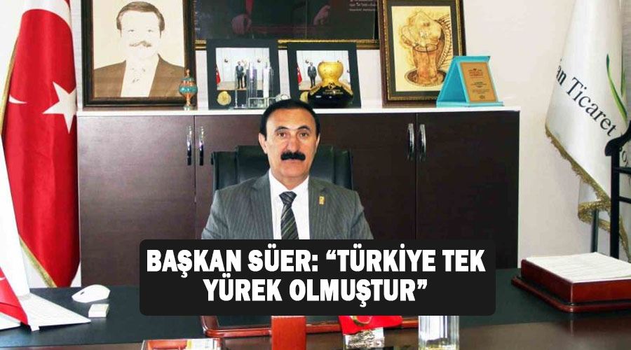 Başkan Süer: “Türkiye tek yürek olmuştur”