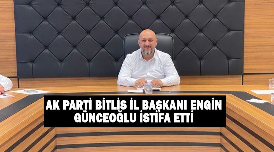 AK Parti Bitlis İl Başkanı Engin Günceoğlu istifa etti