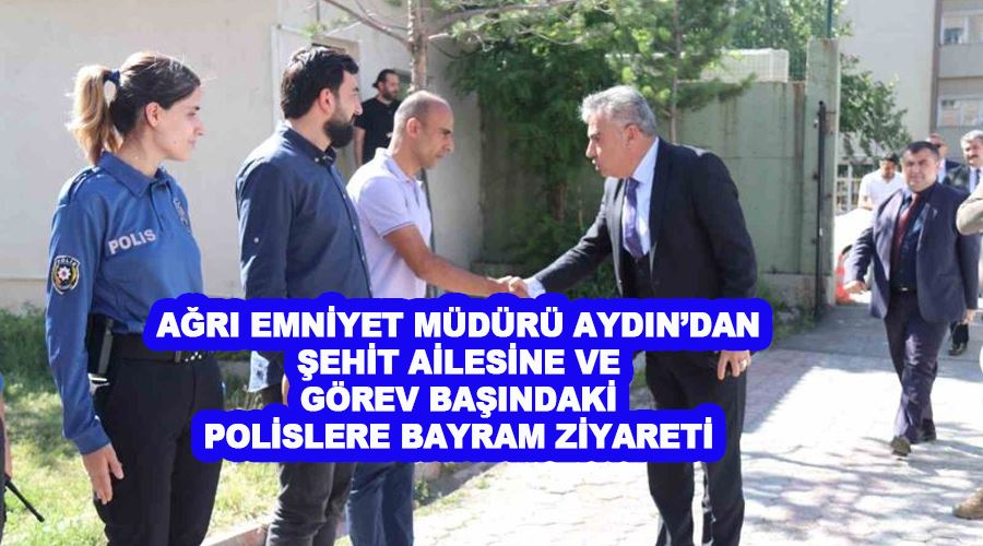 Ağrı Emniyet Müdürü Aydın’dan şehit ailesine ve görev başındaki polislere bayram ziyareti