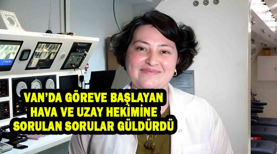 Van’da göreve başlayan hava ve uzay hekimine sorulan sorular güldürdü