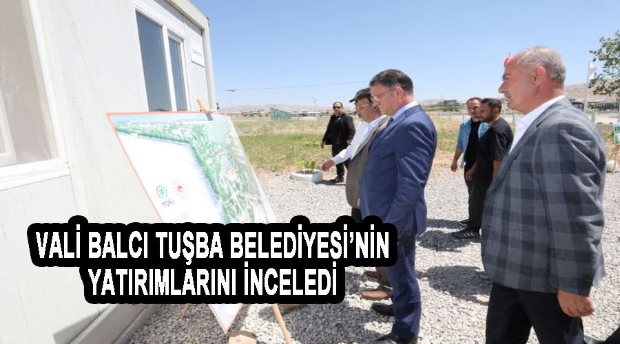 Vali Balcı Tuşba Belediyesi’nin yatırımlarını inceledi