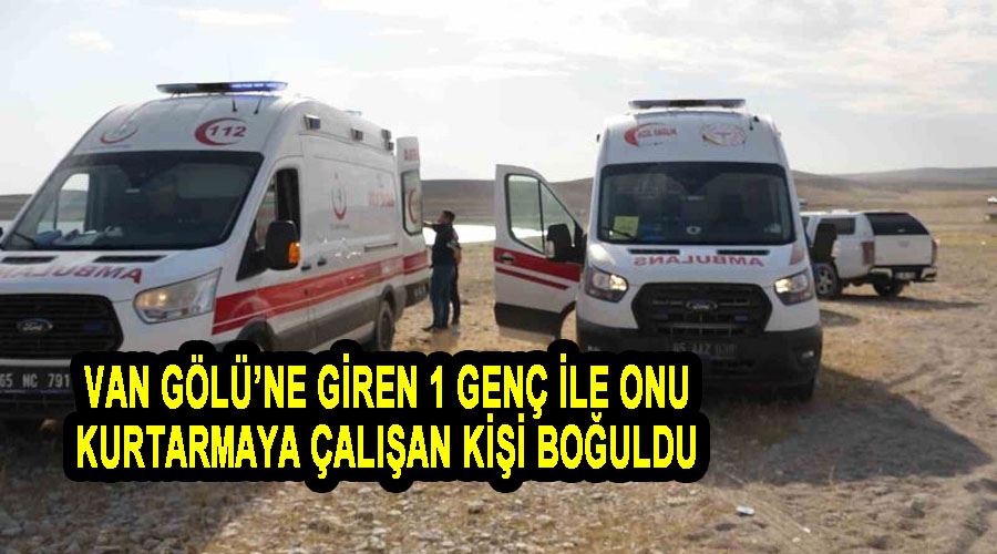 Van Gölü’ne giren 1 genç ile onu kurtarmaya çalışan kişi boğuldu