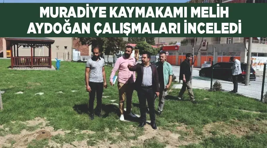 Muradiye Kaymakamı Melih Aydoğan çalışmaları inceledi