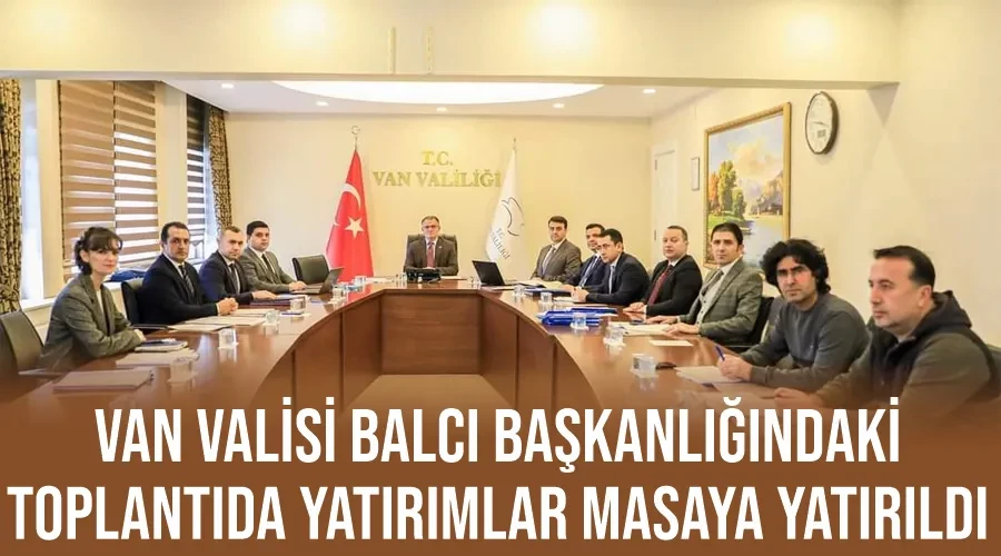 Van Valisi Balcı Başkanlığındaki toplantıda yatırımlar masaya yatırıldı