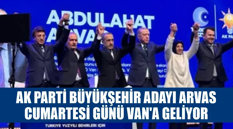 AK Parti Büyükşehir adayı Arvas Cumartesi günü Van