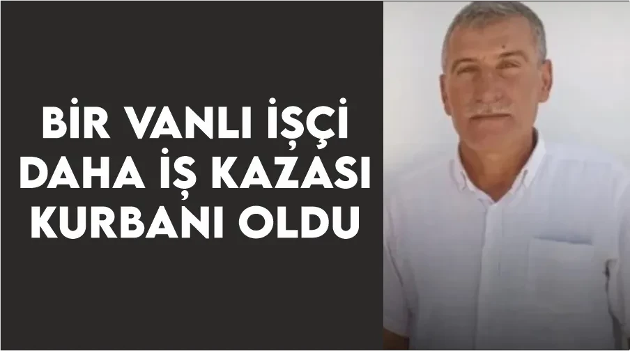 Bir Vanlı işçi daha iş kazası kurbanı oldu