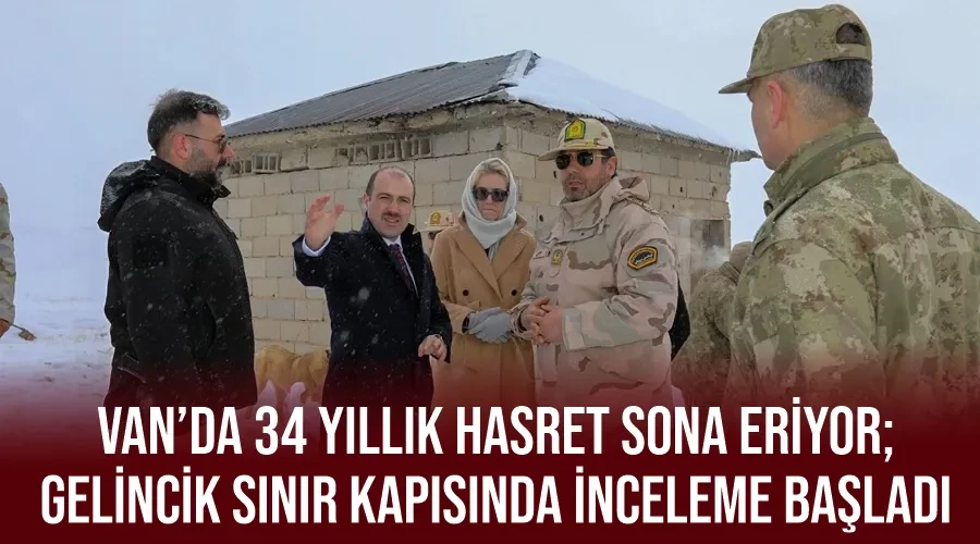 Van’da 34 yıllık hasret sona eriyor; Gelincik Sınır Kapısında inceleme başladı