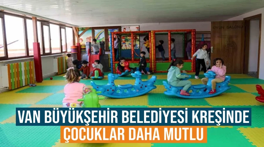 Van Büyükşehir Belediyesi Kreşinde çocuklar daha mutlu