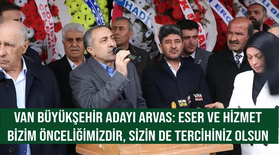 Van Büyükşehir Adayı Arvas: Eser ve hizmet bizim önceliğimizdir, sizin de tercihiniz olsun