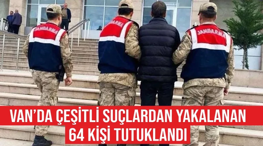 Van’da çeşitli suçlardan yakalanan 64 kişi tutuklandı