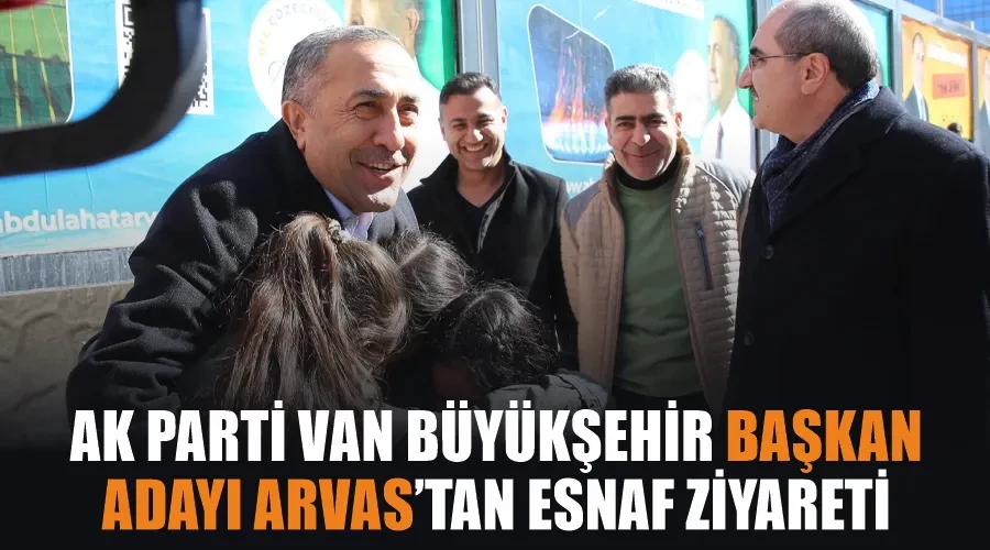 AK Parti Van Büyükşehir Başkan Adayı Arvas’tan esnaf ziyareti