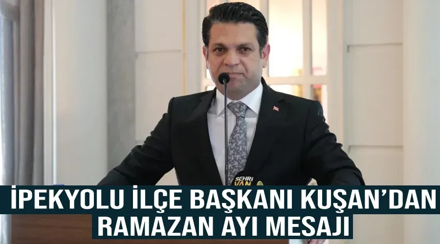 İpekyolu İlçe Başkanı Kuşan’dan Ramazan ayı mesajı