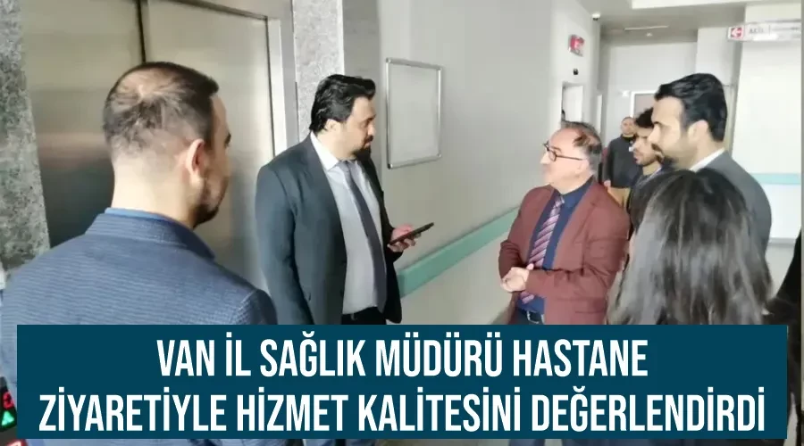 Van İl Sağlık Müdürü Hastane Ziyaretiyle Hizmet Kalitesini Değerlendirdi