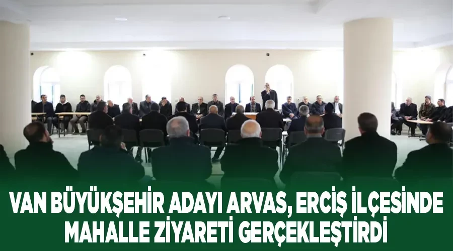 Van Büyükşehir Adayı Arvas, Erciş ilçesinde mahalle ziyareti gerçekleştirdi