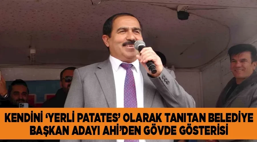 Kendini ‘yerli patates’ olarak tanıtan Belediye Başkan Adayı Ahi’den gövde gösterisi