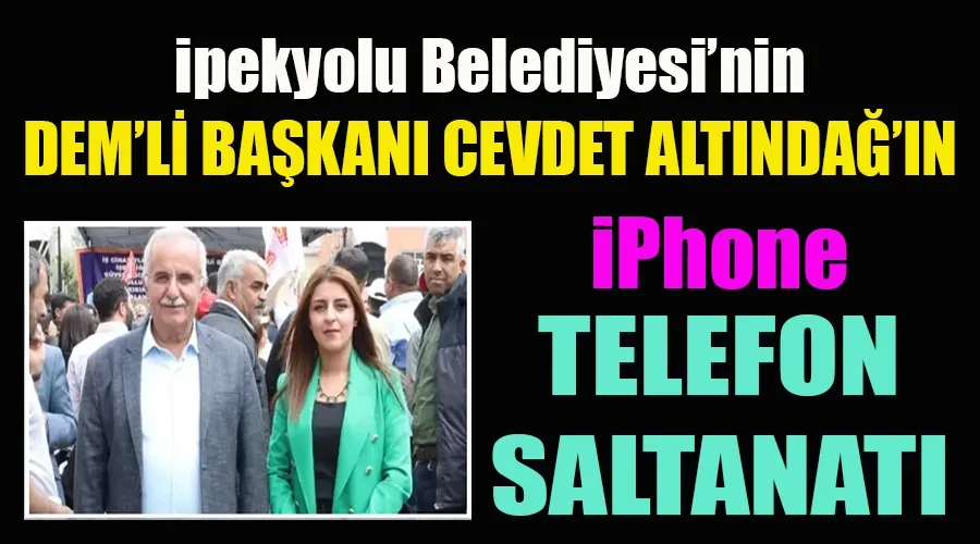 İpekyolu’nun DEM’li Başkanı Cevdet Altındağ’ın iPhone Telefon Saltanatı