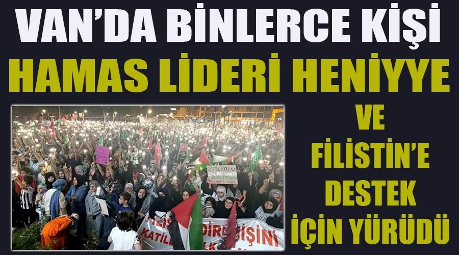 Van’da Binlerce Kişi  Hamas Lideri Heniyye ve Filistine Destek İçin Yürüdü